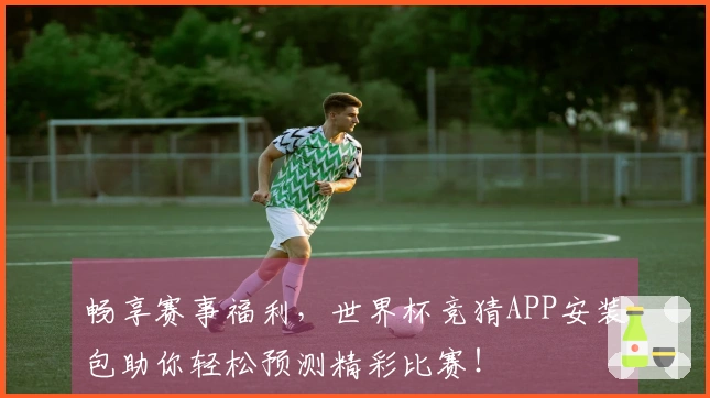 畅享赛事福利，世界杯竞猜APP安装包助你轻松预测精彩比赛！
