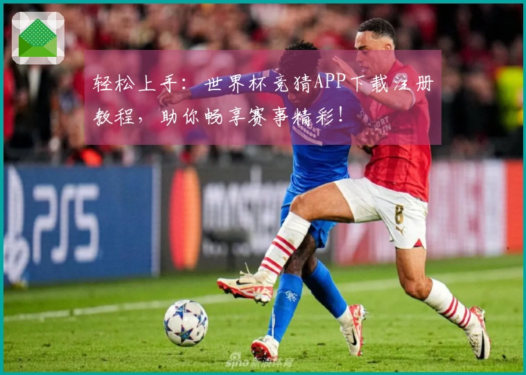 轻松上手：世界杯竞猜APP下载注册教程，助你畅享赛事精彩！
