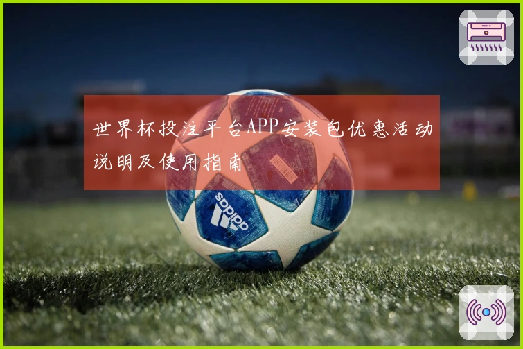 世界杯投注平台APP安装包优惠活动说明及使用指南