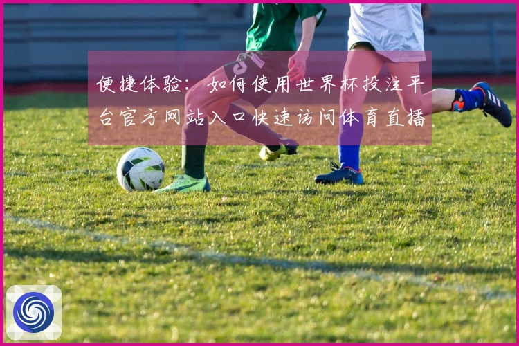 便捷体验：如何使用世界杯投注平台官方网站入口快速访问体育直播内容