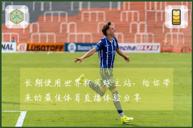 长期使用世界杯买球主站，给你带来的最佳体育直播体验分享