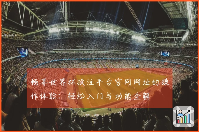 畅享世界杯投注平台官网网址的操作体验：轻松入门与功能全解