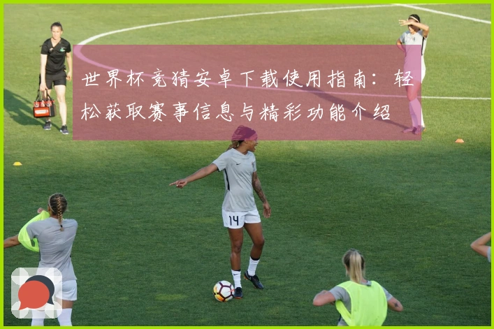 世界杯竞猜安卓下载使用指南：轻松获取赛事信息与精彩功能介绍