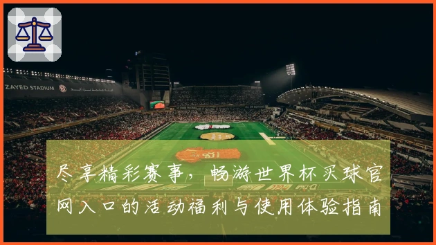 尽享精彩赛事，畅游世界杯买球官网入口的活动福利与使用体验指南