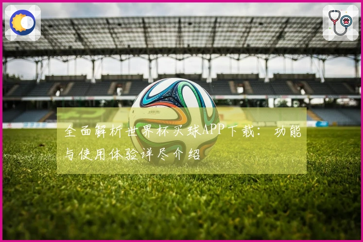 全面解析世界杯买球APP下载：功能与使用体验详尽介绍