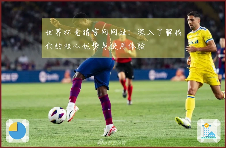 世界杯竞猜官网网址：深入了解我们的核心优势与使用体验