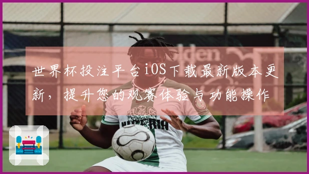 世界杯投注平台iOS下载最新版本更新，提升您的观赛体验与功能操作！