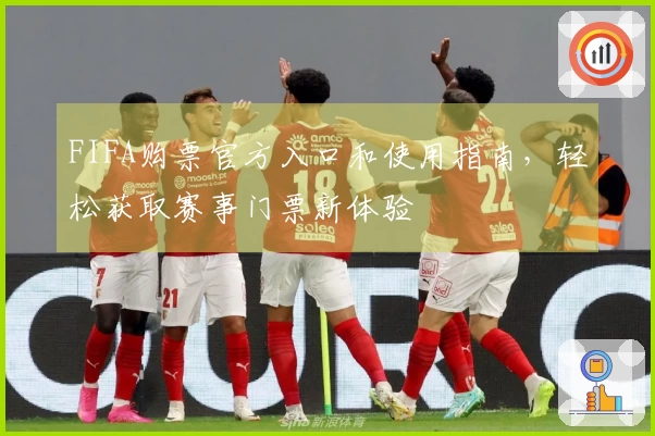 FIFA购票官方入口和使用指南，轻松获取赛事门票新体验