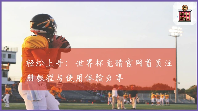 轻松上手：世界杯竞猜官网首页注册教程与使用体验分享