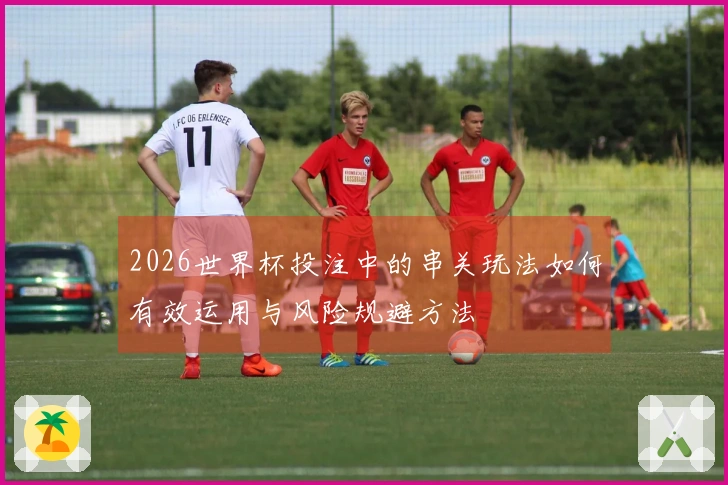 2026世界杯投注中的串关玩法如何有效运用与风险规避方法