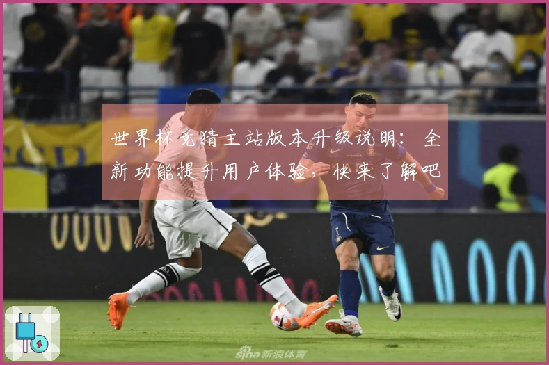 世界杯竞猜主站版本升级说明：全新功能提升用户体验，快来了解吧！