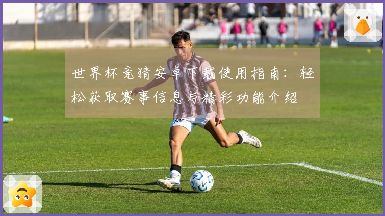 世界杯竞猜安卓下载使用指南：轻松获取赛事信息与精彩功能介绍