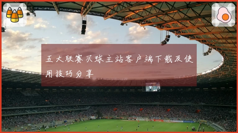 五大联赛买球主站客户端下载及使用技巧分享