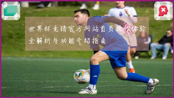 世界杯竞猜官方网站首页操作体验全解析与功能介绍指南