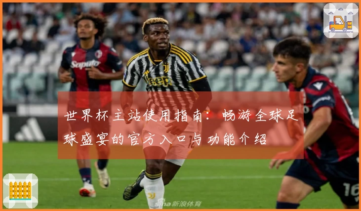 世界杯主站使用指南:畅游全球足球盛宴的官方入口与功能介绍
