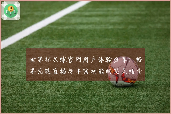 世界杯买球官网用户体验分享：畅享无缝直播与丰富功能的完美结合