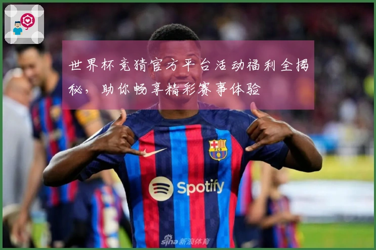 世界杯竞猜官方平台活动福利全揭秘，助你畅享精彩赛事体验
