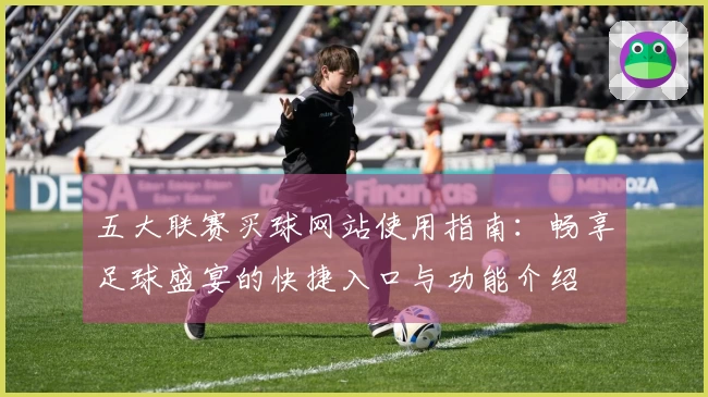 五大联赛买球网站使用指南：畅享足球盛宴的快捷入口与功能介绍