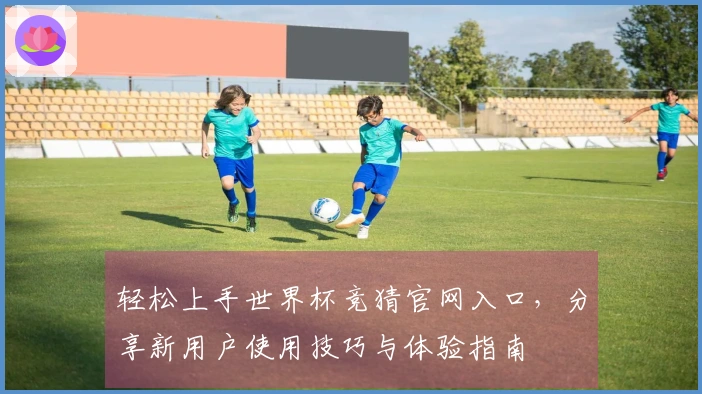 轻松上手世界杯竞猜官网入口，分享新用户使用技巧与体验指南