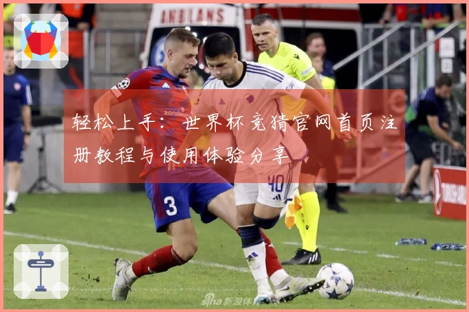 轻松上手：世界杯竞猜官网首页注册教程与使用体验分享
